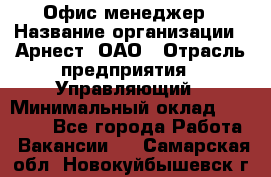 Офис-менеджер › Название организации ­ Арнест, ОАО › Отрасль предприятия ­ Управляющий › Минимальный оклад ­ 23 000 - Все города Работа » Вакансии   . Самарская обл.,Новокуйбышевск г.